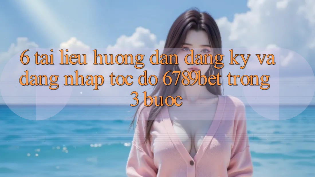 6. Tài liệu hướng dẫn Đăng Ký và Đăng Nhập Tốc độ 6789bet Trong 3 Bước