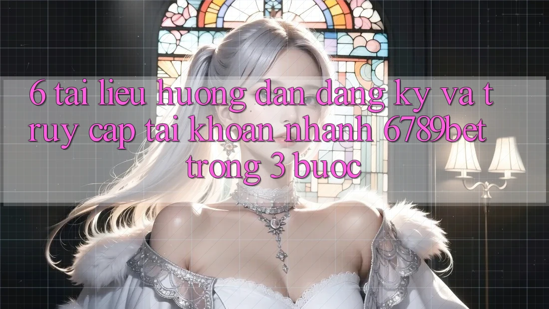 6. Tài liệu hướng dẫn Đăng Ký và Truy cập tài khoản Nhanh 6789bet Trong 3 Bước