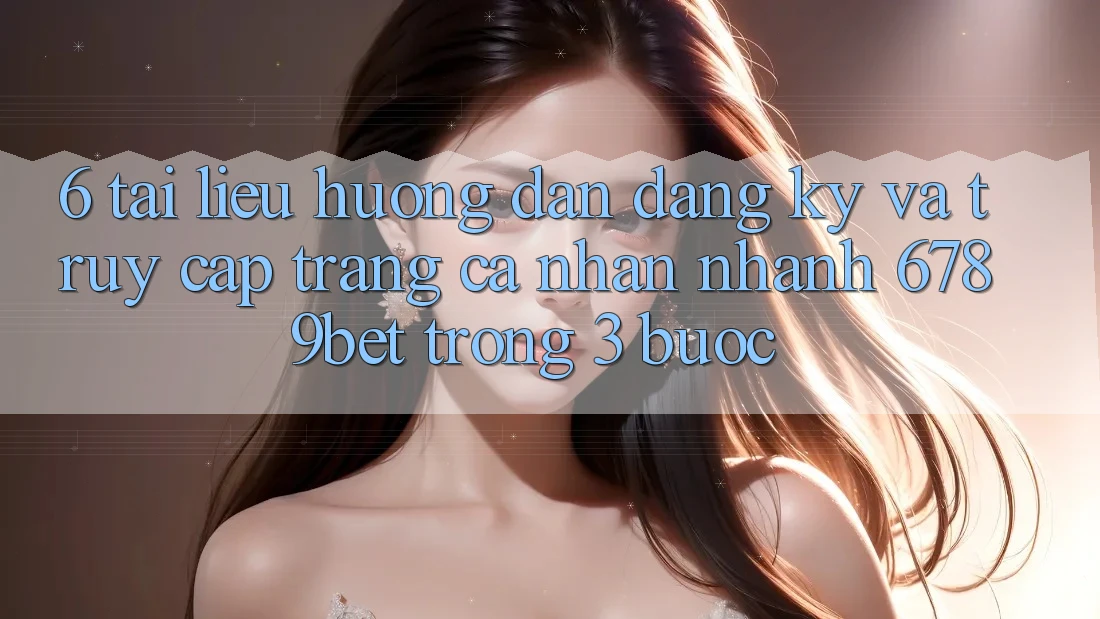 6. Tài liệu hướng dẫn Đăng Ký và Truy cập trang cá nhân Nhanh 6789bet Trong 3 Bước