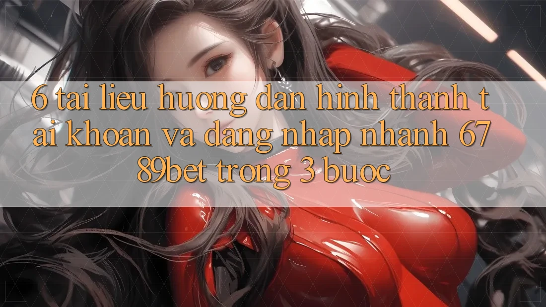 6. Tài liệu hướng dẫn Hình thành tài khoản và Đăng Nhập Nhanh 6789bet Trong 3 Bước