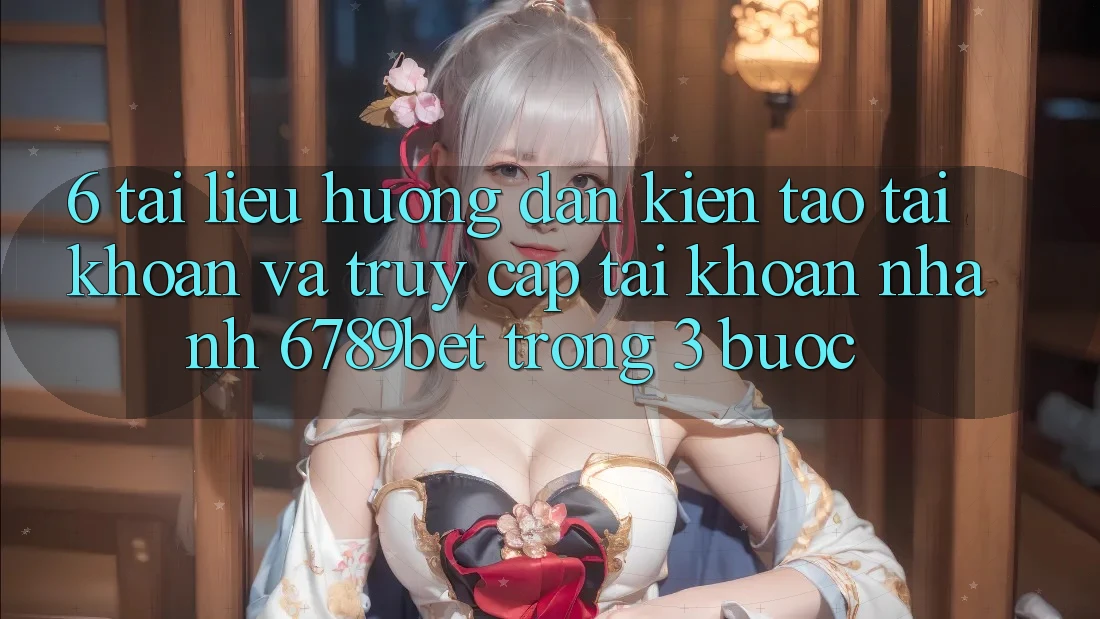 6. Tài liệu hướng dẫn Kiến tạo tài khoản và Truy cập tài khoản Nhanh 6789bet Trong 3 Bước
