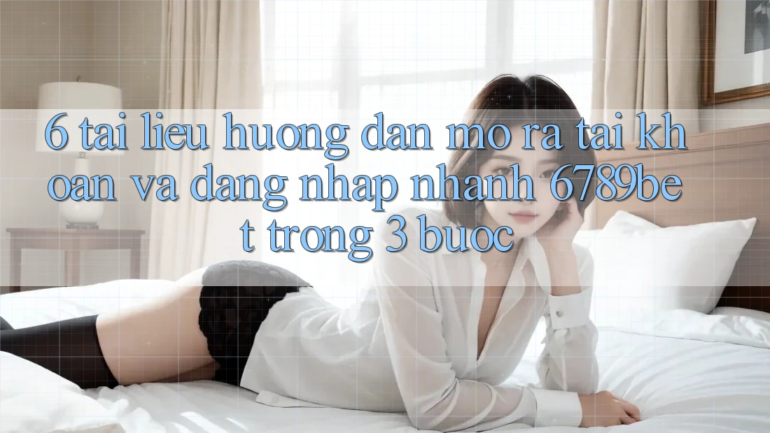 6. Tài liệu hướng dẫn Mở ra tài khoản và Đăng Nhập Nhanh 6789bet Trong 3 Bước