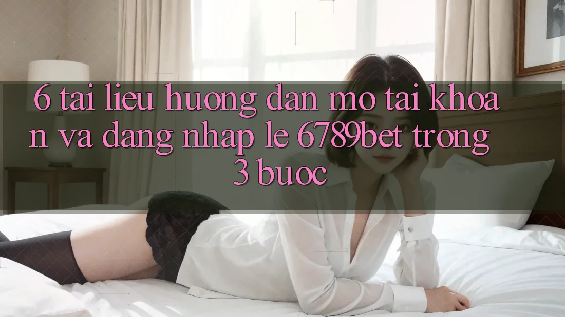 6. Tài liệu hướng dẫn Mở tài khoản và Đăng Nhập Lẹ 6789bet Trong 3 Bước