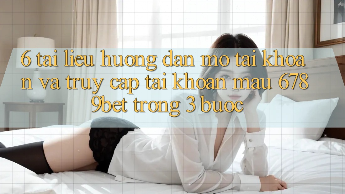 6. Tài liệu hướng dẫn Mở tài khoản và Truy cập tài khoản Mau 6789bet Trong 3 Bước