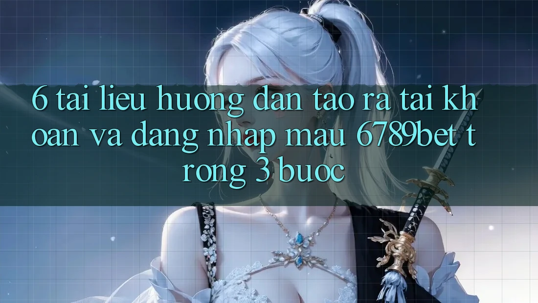6. Tài liệu hướng dẫn Tạo ra tài khoản và Đăng Nhập Mau 6789bet Trong 3 Bước