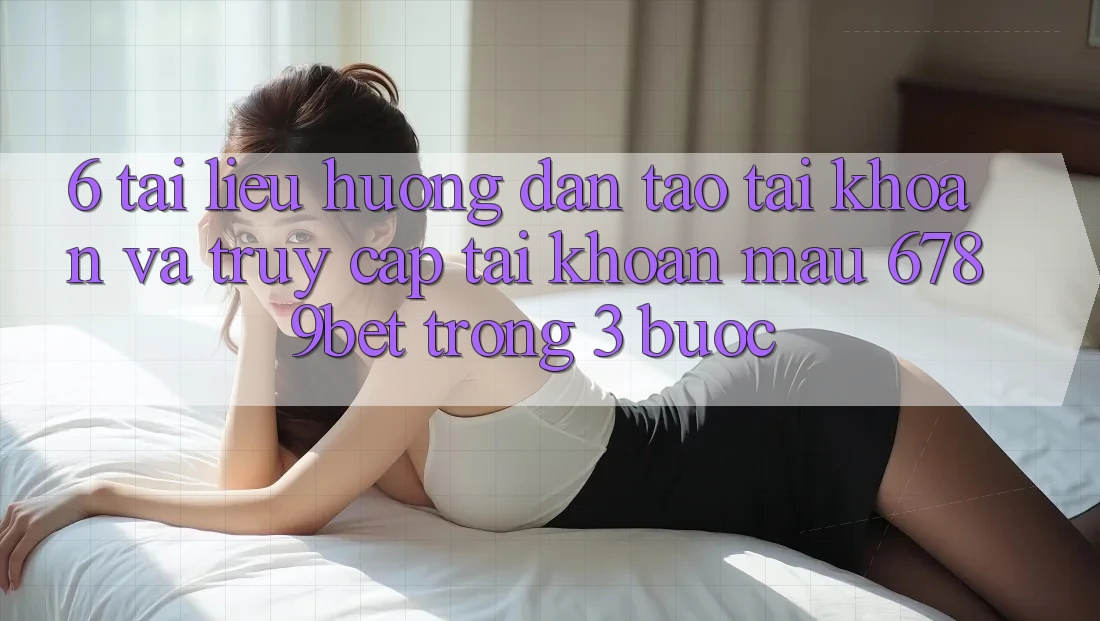 6. Tài liệu hướng dẫn Tạo tài khoản và Truy cập tài khoản Mau 6789bet Trong 3 Bước