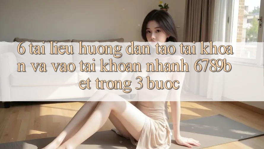 6. Tài liệu hướng dẫn Tạo tài khoản và Vào tài khoản Nhanh 6789bet Trong 3 Bước