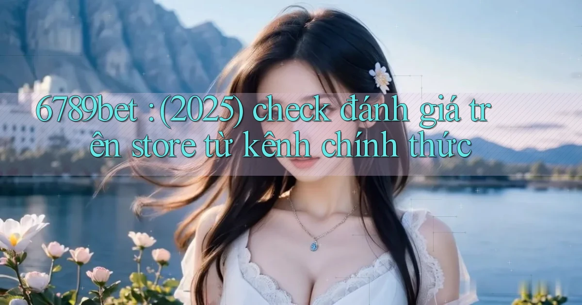 6789bet (2025) check đánh giá trên store từ kênh chính thức