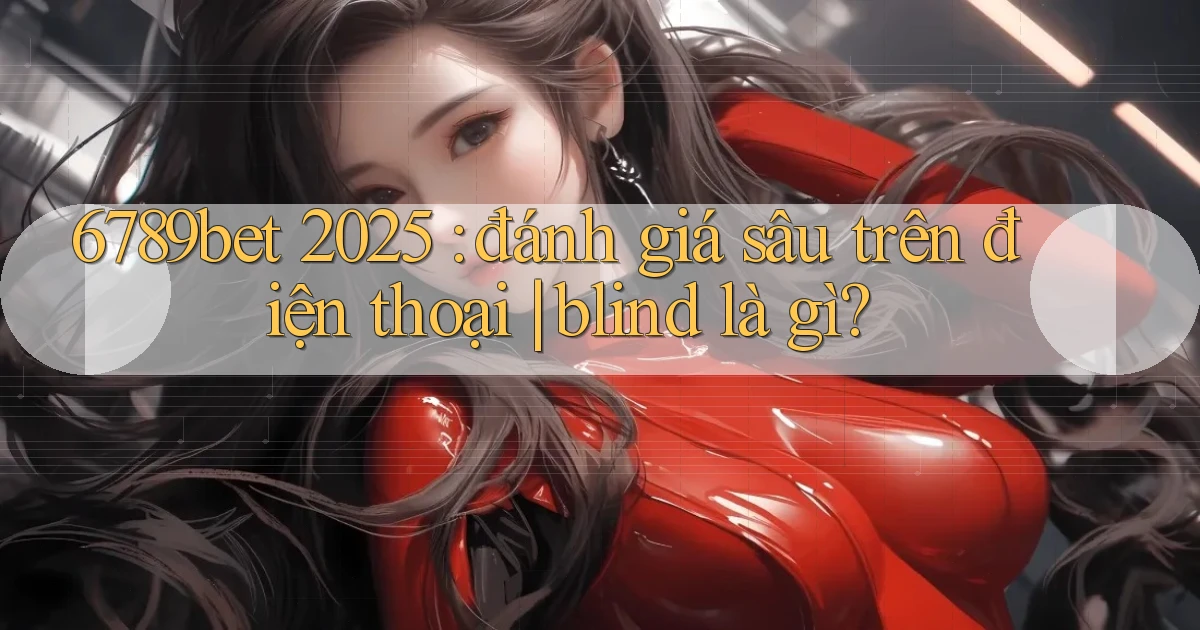 6789bet 2025 đánh giá sâu trên điện thoại blind là gì