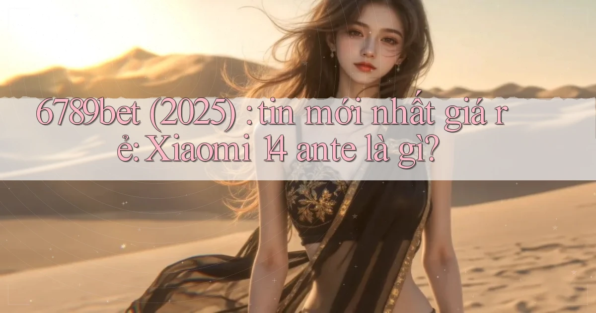 6789bet (2025) tin mới nhất giá rẻ Xiaomi 14 ante là gì