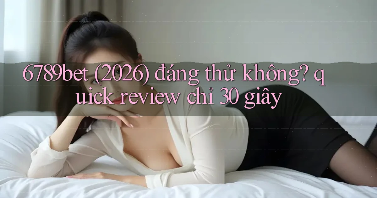 6789bet (2026) đáng thử không quick review chỉ 30 giây