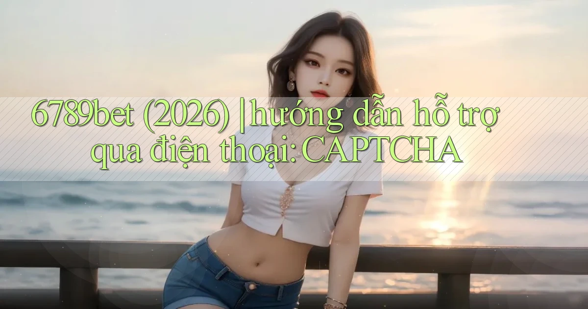 6789bet (2026) hướng dẫn hỗ trợ qua điện thoại CAPTCHA