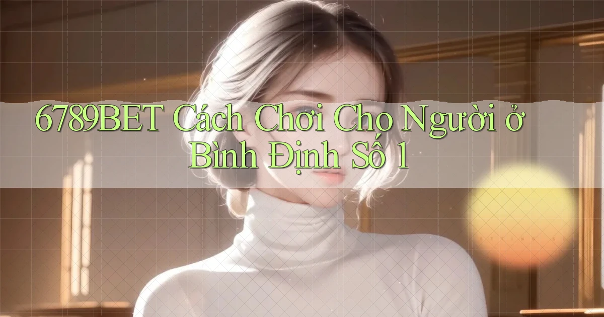 6789bet cách chơi cho người ở Bình Định số 1