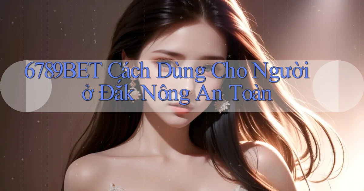 6789bet cách dùng cho người ở Đắk Nông an toàn
