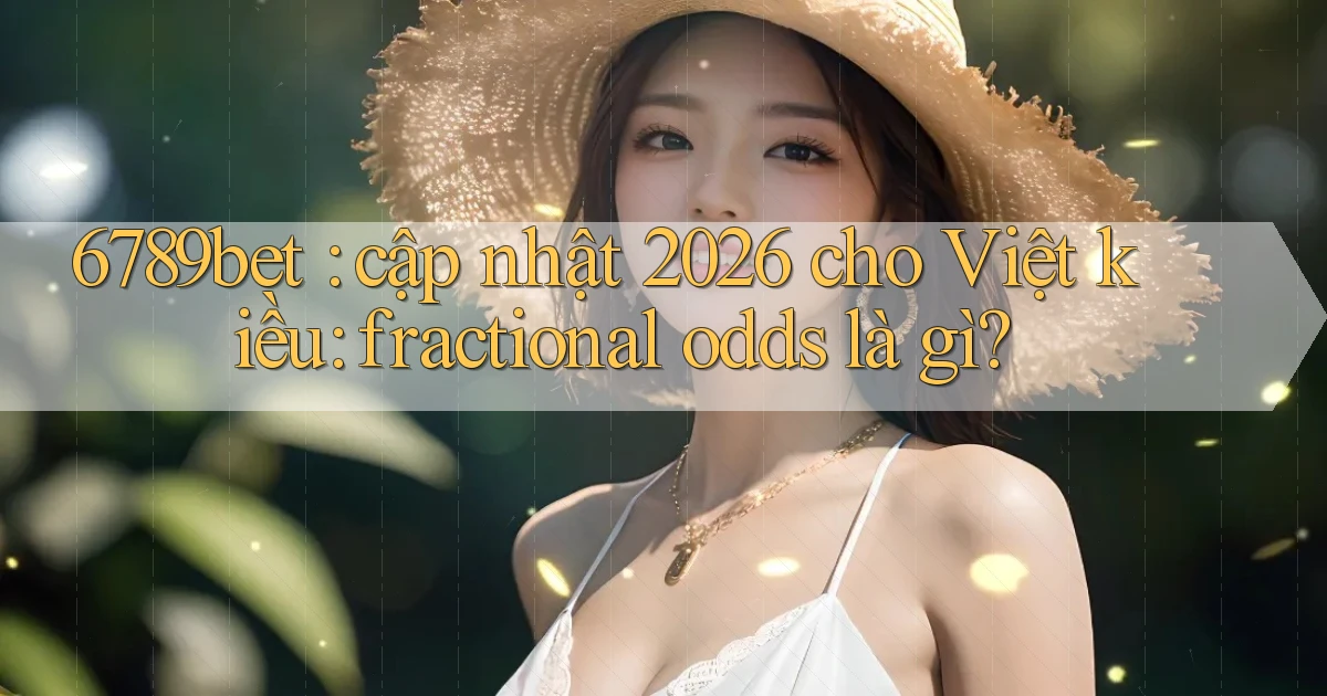6789bet cập nhật 2026 cho Việt kiều fractional odds là gì