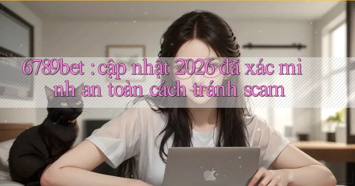 6789bet cập nhật 2026 đã xác minh an toàn cách tránh scam