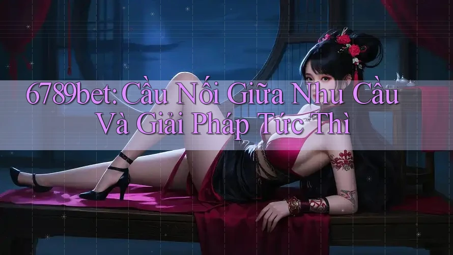 6789bet: Cầu Nối Giữa Nhu Cầu Và Giải Pháp Tức Thì