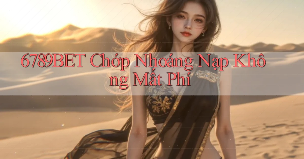6789bet chớp nhoáng nạp không mất phí