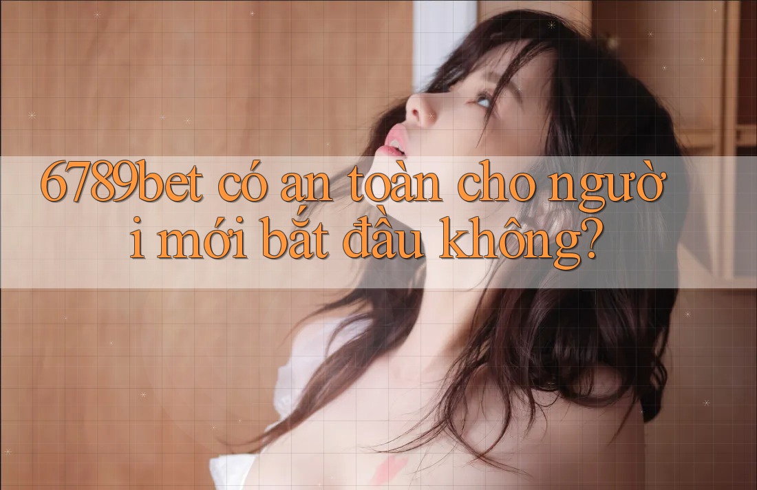 6789bet có an toàn cho người mới bắt đầu không?