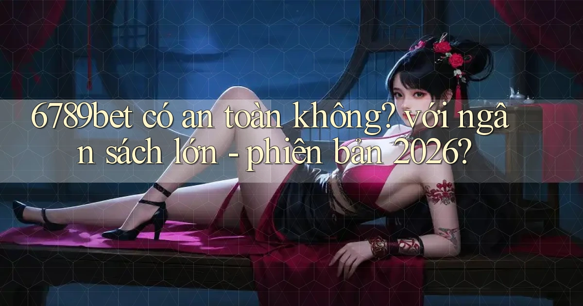 6789bet có an toàn không với ngân sách lớn   phiên bản 2026