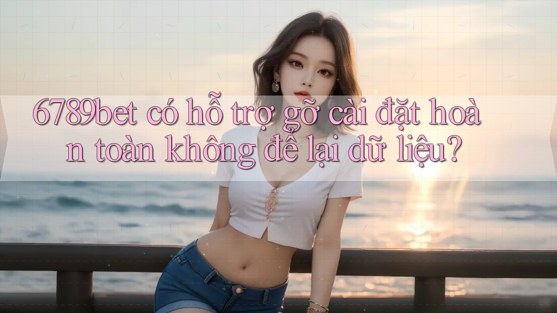6789bet có hỗ trợ gỡ cài đặt hoàn toàn không để lại dữ liệu?