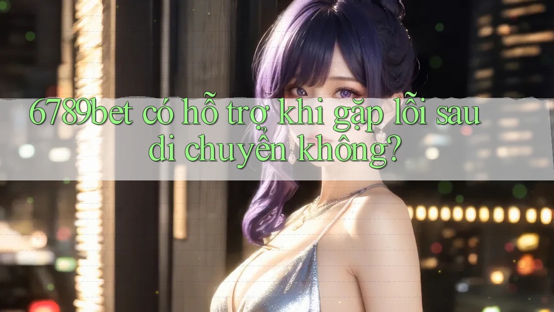 6789bet có hỗ trợ khi gặp lỗi sau di chuyển không? 6789bet có hỗ trợ khi gặp lỗi sau di chuyển không?
