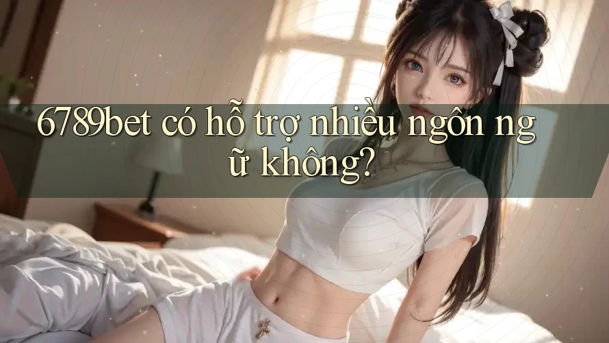6789bet có hỗ trợ nhiều ngôn ngữ không?