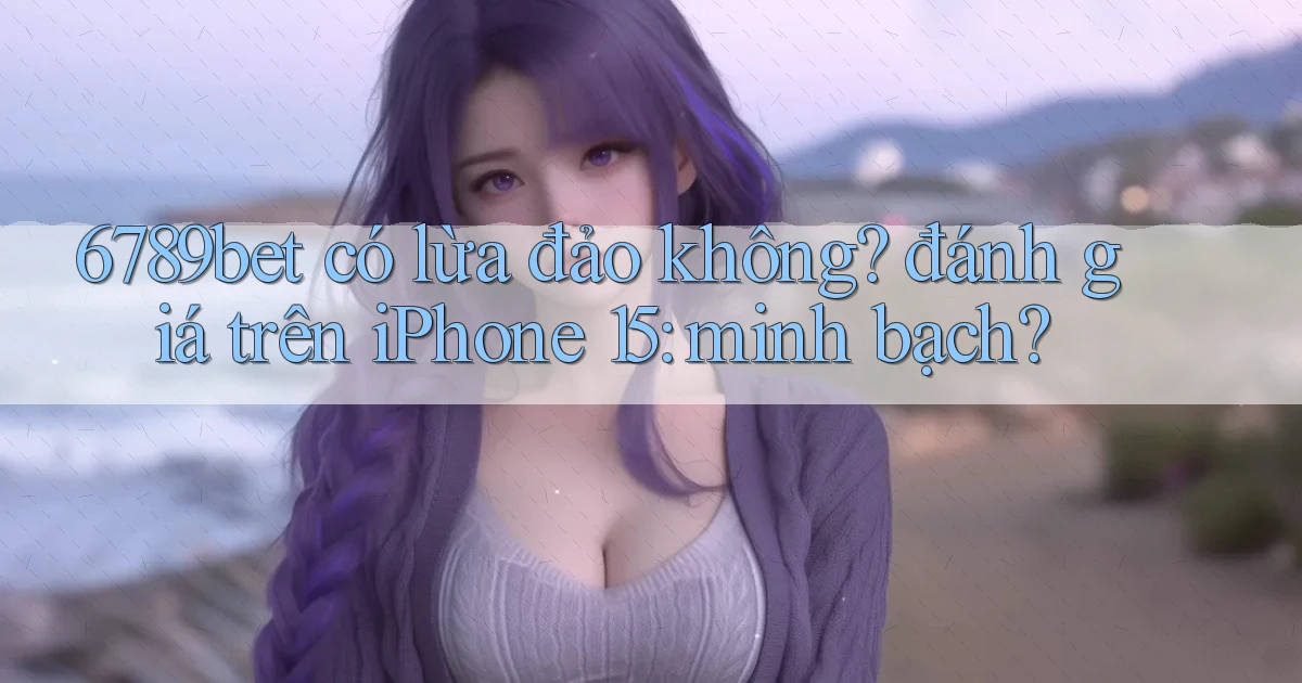 6789bet có lừa đảo không đánh giá trên iPhone 15 minh bạch