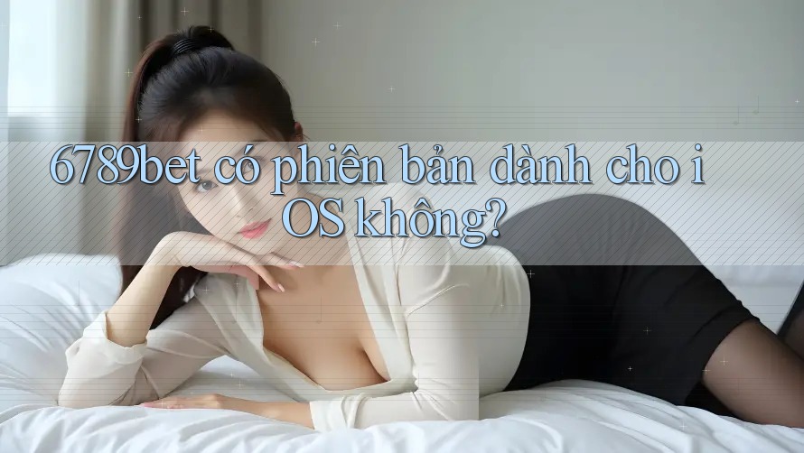 6789bet có phiên bản dành cho iOS không?