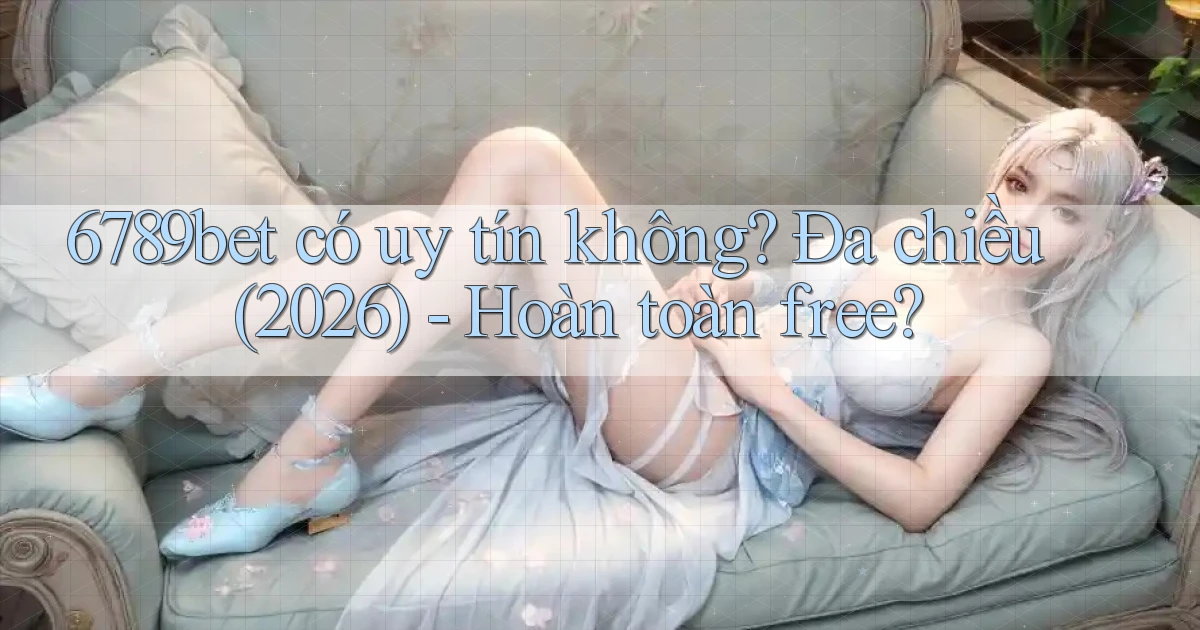 6789bet có uy tín không đa chiều (2026)   hoàn toàn free