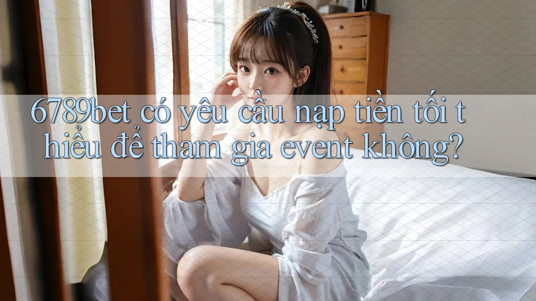 6789bet có yêu cầu nạp tiền tối thiểu để tham gia event không?