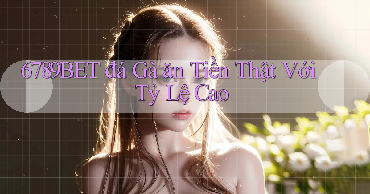 6789bet  đá gà ăn tiền thật với tỷ lệ cao