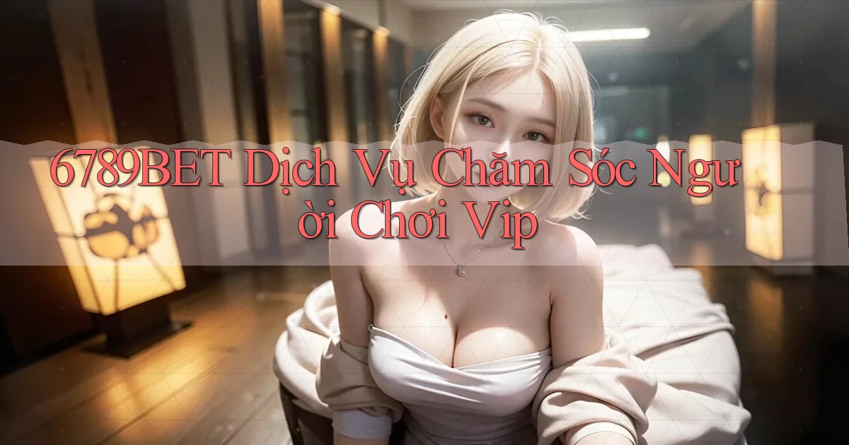 6789bet  dịch vụ chăm sóc người chơi vip