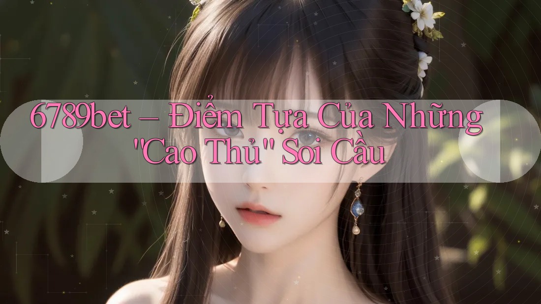 6789bet – Điểm Tựa Của Những “Cao Thủ” Soi Cầu