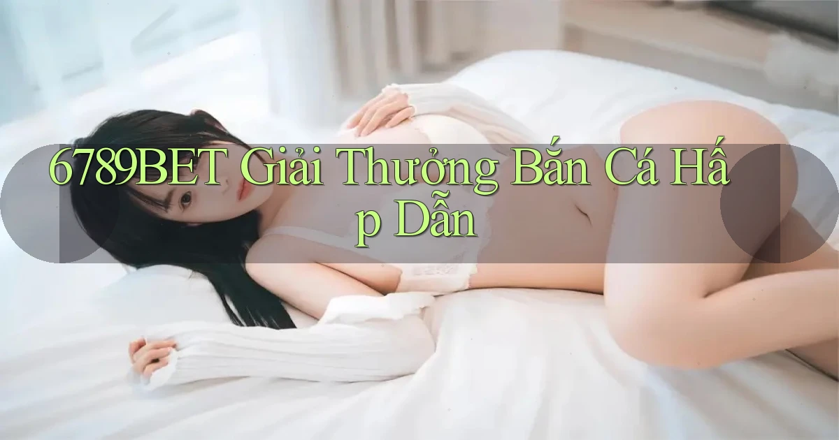 6789bet  giải thưởng bắn cá hấp dẫn