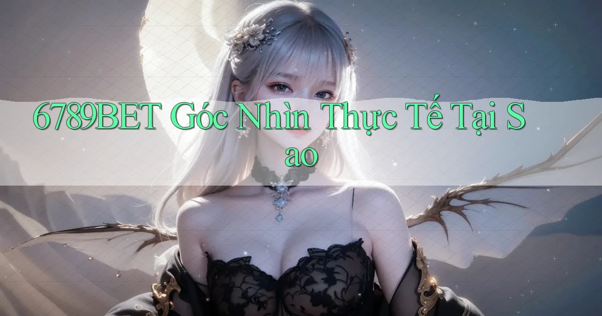 6789bet góc nhìn thực tế tại sao