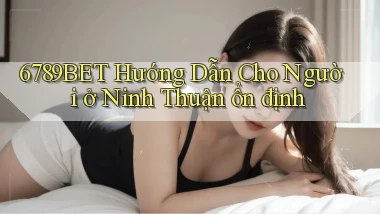6789bet hướng dẫn cho người ở Ninh Thuận ổn định
