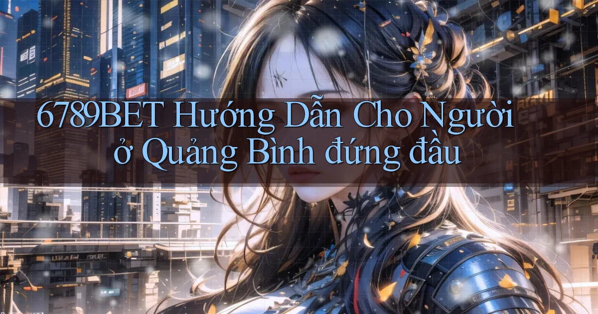 6789bet hướng dẫn cho người ở Quảng Bình đứng đầu