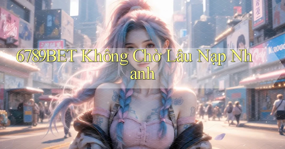 6789bet không chờ lâu nạp nhanh