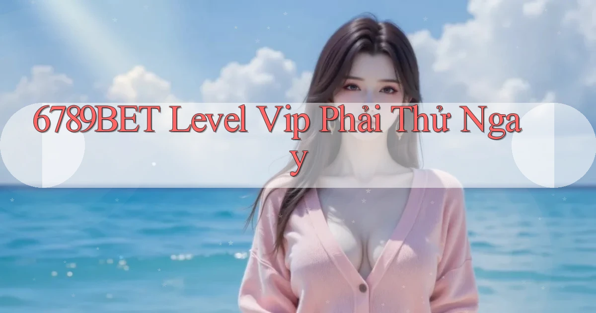 6789bet level vip phải thử ngay