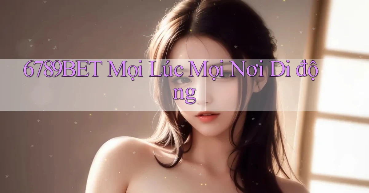 6789bet mọi lúc mọi nơi di động