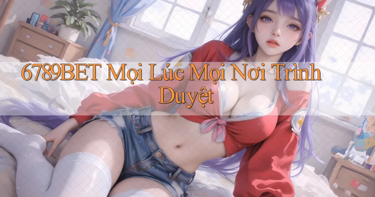 6789bet mọi lúc mọi nơi trình duyệt
