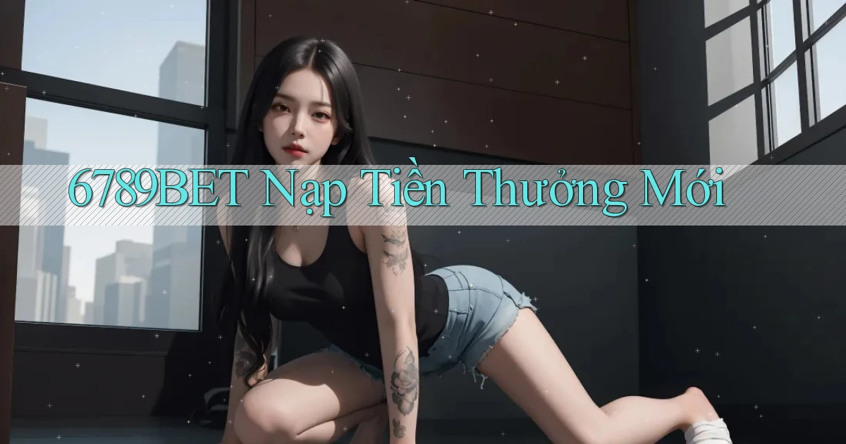 6789bet  nạp tiền thưởng mới