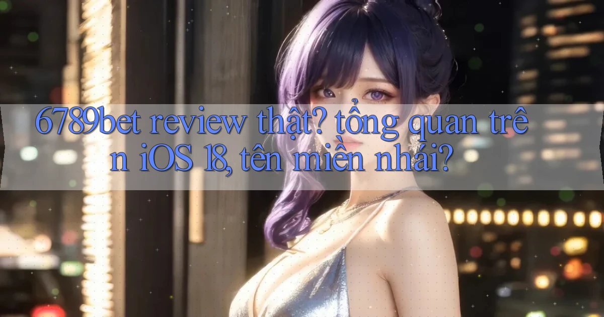 6789bet review thật tổng quan trên iOS 18, tên miền nhái