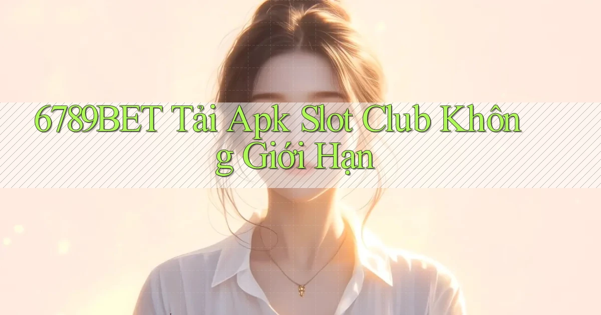 6789bet  tải apk slot club không giới hạn