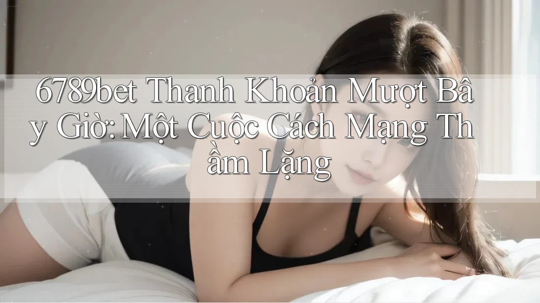 6789bet Thanh Khoản Mượt Bây Giờ: Một Cuộc Cách Mạng Thầm Lặng