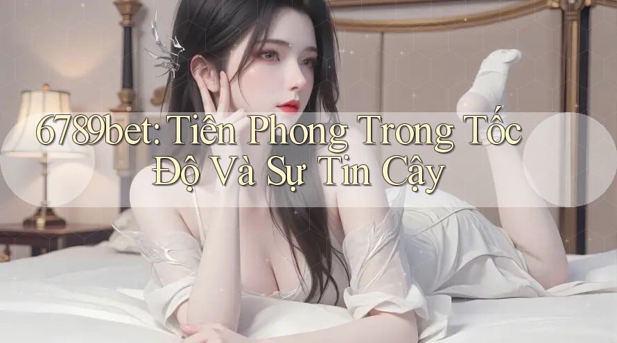 6789bet: Tiên Phong Trong Tốc Độ Và Sự Tin Cậy