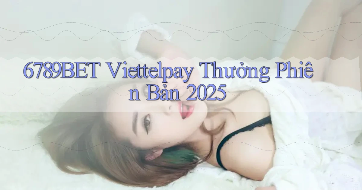6789bet viettelpay thưởng phiên bản 2025