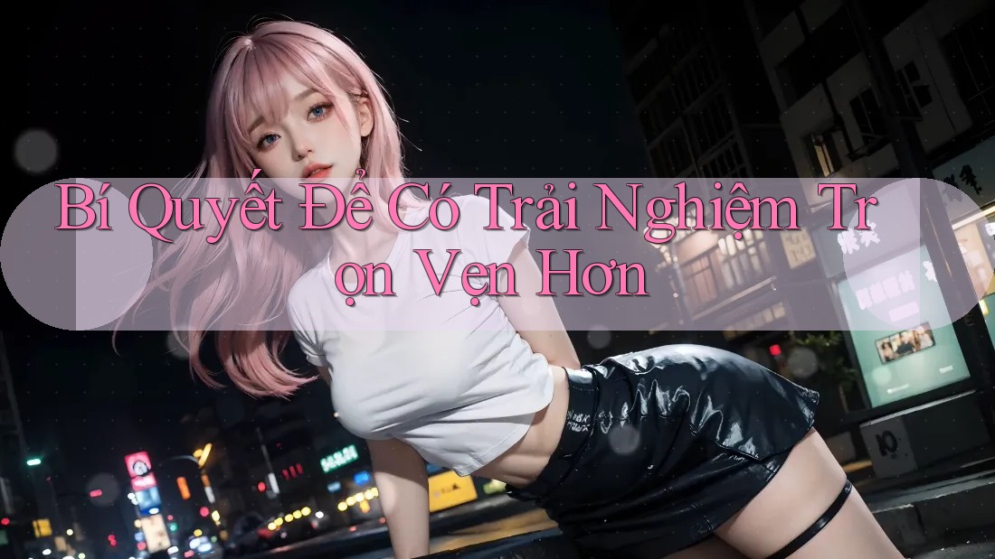 Bí Quyết Để Có Trải Nghiệm Trọn Vẹn Hơn