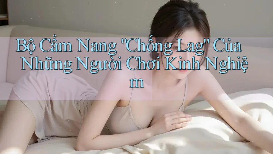 Bộ Cẩm Nang “Chống Lag” Của Những Người Chơi Kinh Nghiệm